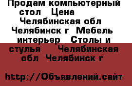 Продам компьютерный стол › Цена ­ 4 500 - Челябинская обл., Челябинск г. Мебель, интерьер » Столы и стулья   . Челябинская обл.,Челябинск г.